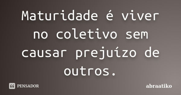 Maturidade é viver no coletivo sem causar prejuízo de outros.... Frase de abraatiko.