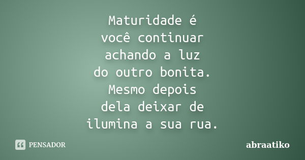 Maturidade é você continuar achando a luz do outro bonita. Mesmo depois dela deixar de ilumina a sua rua.... Frase de abraatiko.