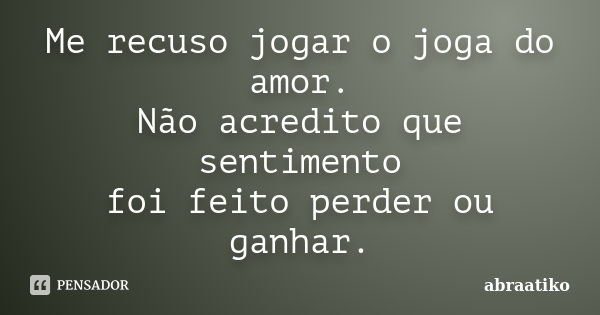 Me recuso jogar o joga do amor. Não acredito que sentimento foi feito perder ou ganhar.... Frase de abraatiko.