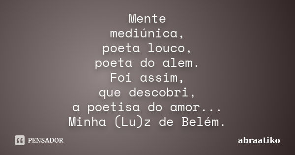 Mente mediúnica, poeta louco, poeta do alem. Foi assim, que descobri, a poetisa do amor... Minha (Lu)z de Belém.... Frase de abraatiko.