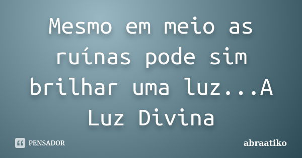 Mesmo em meio as ruínas pode sim brilhar uma luz...A Luz Divina... Frase de abraatiko.