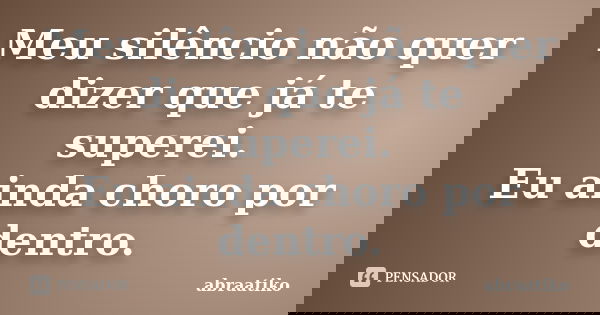 Meu silêncio não quer dizer que já te superei. Eu ainda choro por dentro.... Frase de abraatiko.