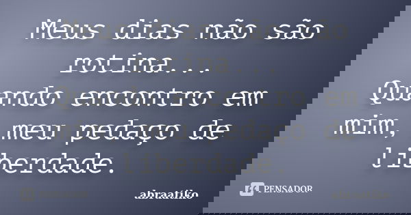 Meus dias não são rotina... Quando encontro em mim, meu pedaço de liberdade.... Frase de abraatiko.