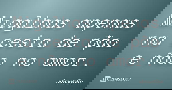 Migalhas apenas na cesta de pão e não no amor.... Frase de abraatiko.