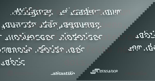 Milagre, é caber num quarto tão pequeno, dois universos inteiros em harmonia feito nós dois.... Frase de abraatiko.