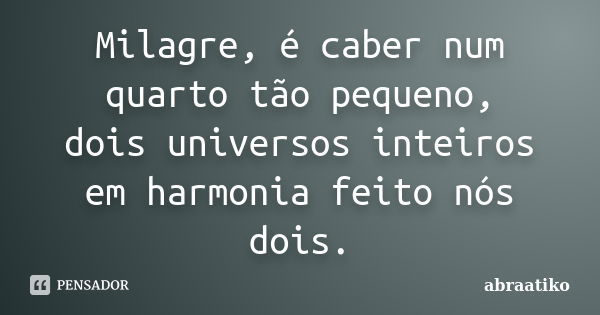 Milagre, é caber num quarto tão pequeno, dois universos inteiros em harmonia feito nós dois.... Frase de abraatiko.