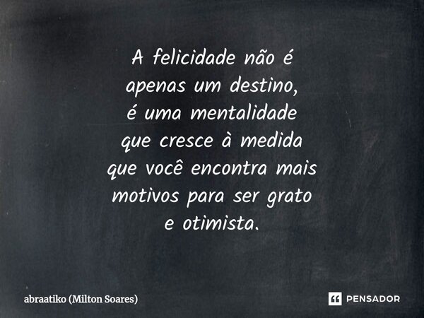 ⁠A felicidade não é apenas um destino, é uma mentalidade que cresce à medida que você encontra mais motivos para ser grato e otimista.... Frase de Abraatiko (Milton Soares).