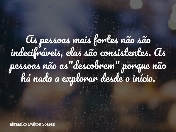 As pessoas mais fortes não são indecifráveis, elas são consistentes. As pessoas não as "descobrem" porque não há nada a explorar desde o início.... Frase de abraatiko (Milton Soares).