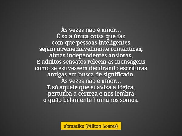 Às vezes não é amor... É só a única coisa que faz com que pessoas inteligentes sejam irremediavelmente românticas, almas independentes ansiosas, E adultos sensa... Frase de abraatiko (Milton Soares).