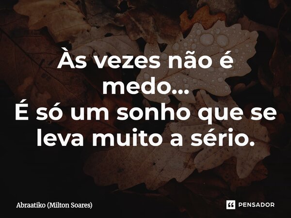 Às vezes não é medo... É só um sonho que se leva muito a sério.... Frase de Abraatiko (Milton Soares).