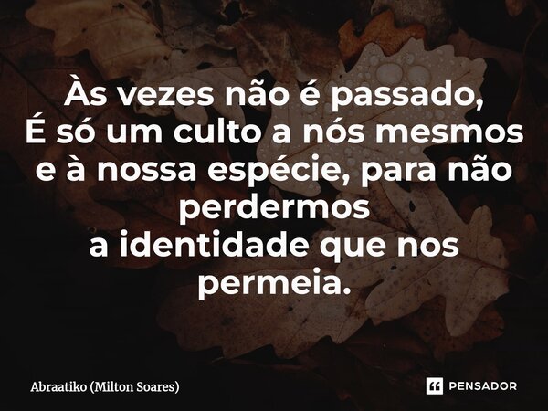 ⁠Às vezes não é passado, É só um culto a nós mesmos e à nossa espécie, para não perdermos a identidade que nos permeia.... Frase de Abraatiko (Milton Soares).