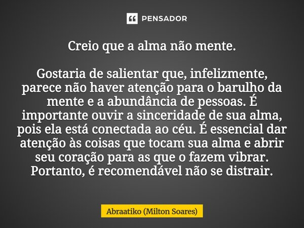 Creio que a alma não mente. Gostaria de salientar que, infelizmente, parece não haver atenção para o barulho da mente e a abundância de pessoas. É importante o... Frase de Abraatiko (Milton Soares).