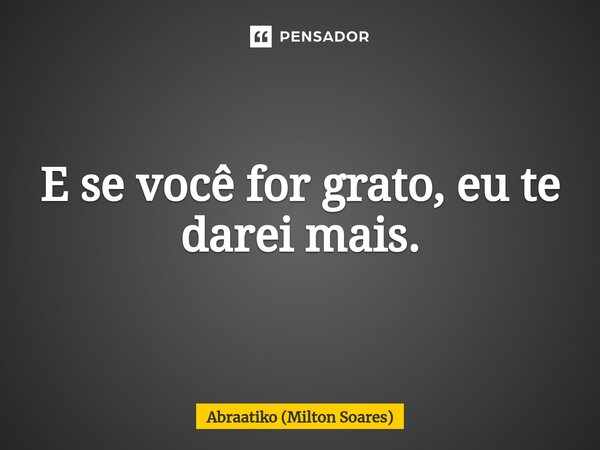 ⁠E se você for grato, eu te darei mais.... Frase de Abraatiko (Milton Soares).