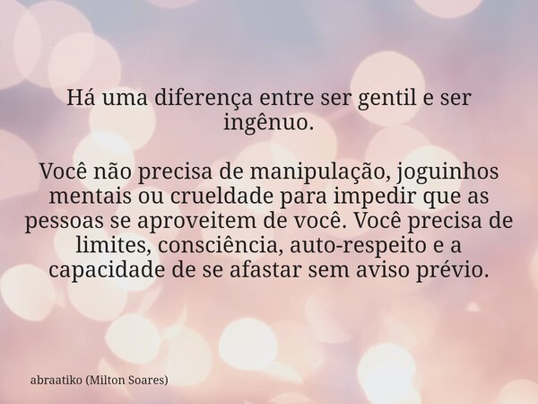 Há uma diferença entre ser gentil e ser ingênuo. Você não precisa de manipulação, joguinhos mentais ou crueldade para impedir que as pessoas se aproveitem de vo... Frase de abraatiko (Milton Soares).