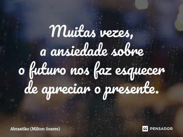 ⁠Muitas vezes, a ansiedade sobre o futuro nos faz esquecer de apreciar o presente.... Frase de Abraatiko (Milton Soares).