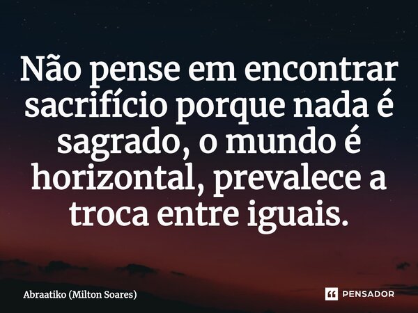 ⁠Não pense em encontrar sacrifício porque nada é sagrado, o mundo é horizontal, prevalece a troca entre iguais.... Frase de Abraatiko (Milton Soares).