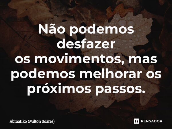 ⁠Não podemos desfazer os movimentos, mas podemos melhorar os próximos passos.... Frase de Abraatiko (Milton Soares).