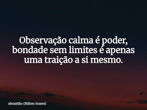 Observação calma é poder, bondade sem limites é apenas uma traição a si mesmo.... Frase de abraatiko (Milton Soares).