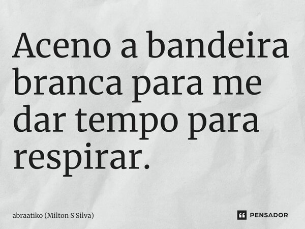 ⁠Aceno a bandeira branca para me dar tempo para respirar.... Frase de abraatiko (Milton S Silva).