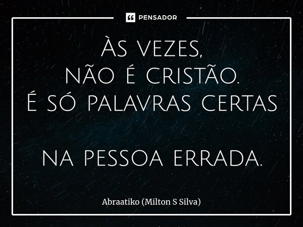 ⁠Às vezes, não é cristão. É só palavras certas na pessoa errada.... Frase de Abraatiko (Milton S Silva).