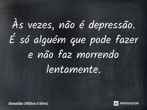 Às vezes, não é depressão. É só alguém que pode fazer e não faz morrendo lentamente.... Frase de Abraatiko (Milton S Silva).