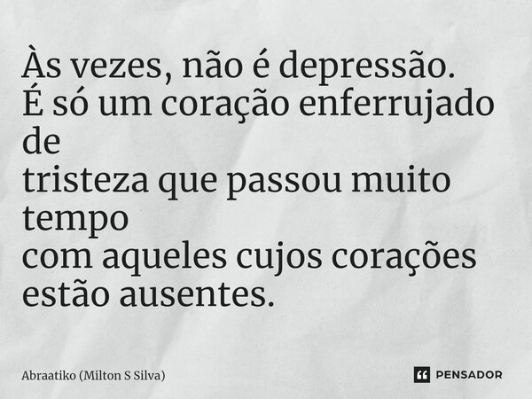 ⁠Às vezes, não é depressão. É só um coração enferrujado de tristeza que passou muito tempo com aqueles cujos corações estão ausentes.... Frase de Abraatiko (Milton S Silva).