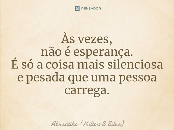 ⁠Às vezes, não é esperança. É só a coisa mais silenciosa e pesada que uma pessoa carrega.... Frase de Abraatiko (Milton S Silva).