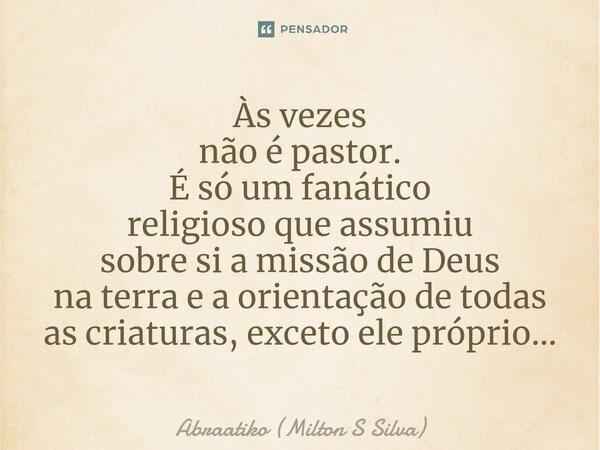 ⁠Às vezes não é pastor. É só um fanático religioso que assumiu sobre si a missão de Deus na terra e a orientação de todas as criaturas, exceto ele próprio...... Frase de Abraatiko (Milton S Silva).