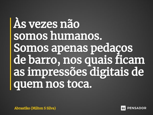 ⁠Às vezes não somos humanos. Somos apenas pedaços de barro, nos quais ficam as impressões digitais de quem nos toca.... Frase de Abraatiko (Milton S Silva).