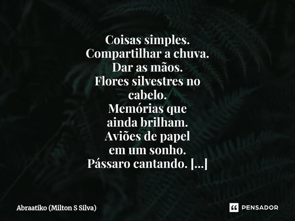 ⁠Coisas simples. Compartilhar a chuva. Dar as mãos. Flores silvestres no cabelo. Memórias que ainda brilham. Aviões de papel em um sonho. Pássaro cantando. Sol ... Frase de Abraatiko (Milton S Silva).