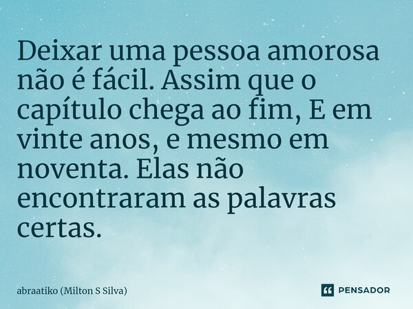 ⁠Deixar uma pessoa amorosa não é fácil. Assim que o capítulo chega ao fim, E em vinte anos, e mesmo em noventa. Elas não encontraram as palavras certas.... Frase de abraatiko (Milton S Silva).