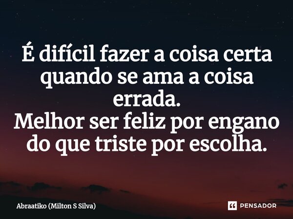 ⁠É difícil fazer a coisa certa quando se ama a coisa errada. Melhor ser feliz por engano do que triste por escolha.... Frase de Abraatiko (Milton S Silva).