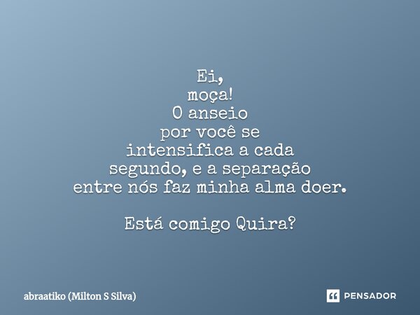 ⁠Ei, moça! O anseio por você se intensifica a cada segundo, e a separação entre nós faz minha alma doer. Está comigo Quira?... Frase de abraatiko (Milton S Silva).