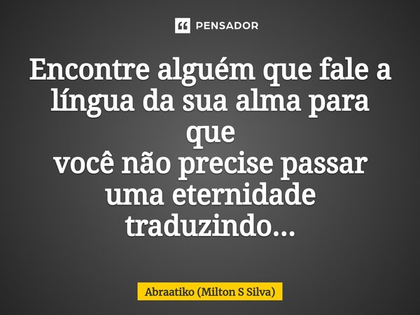 ⁠Encontre alguém que fale a língua da sua alma para que você não precise passar uma eternidade traduzindo...... Frase de Abraatiko (Milton S Silva).