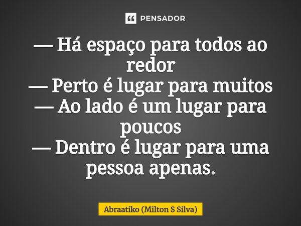 ⁠— Há espaço para todos ao redor — Perto é lugar para muitos — Ao lado é um lugar para poucos — Dentro é lugar para uma pessoa apenas.... Frase de Abraatiko (Milton S Silva).