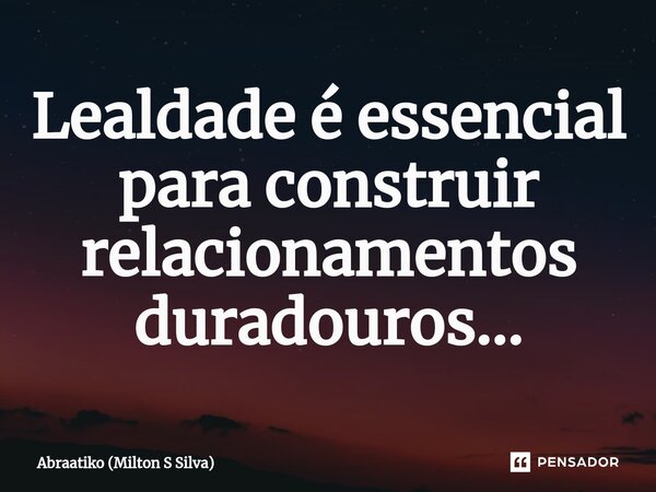 ⁠Lealdade é essencial para construir relacionamentos duradouros...... Frase de Abraatiko (Milton S Silva).