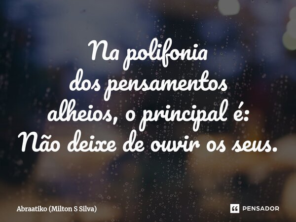 ⁠Na polifonia dos pensamentos alheios, o principal é: Não deixe de ouvir os seus.... Frase de Abraatiko (Milton S Silva).