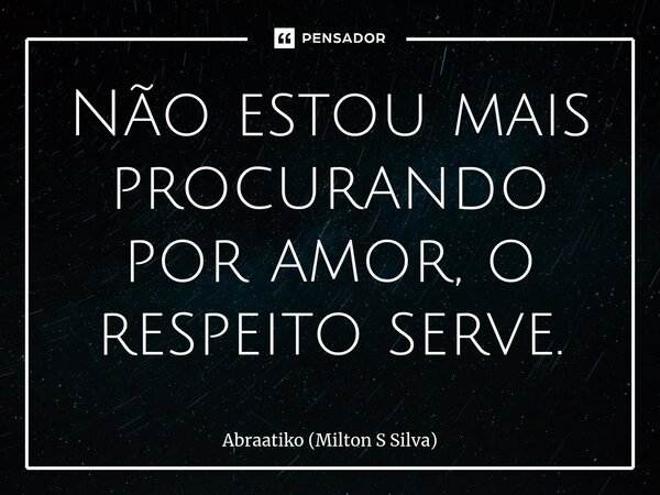 ⁠Não estou mais procurando por amor, o respeito serve.... Frase de Abraatiko (Milton S Silva).