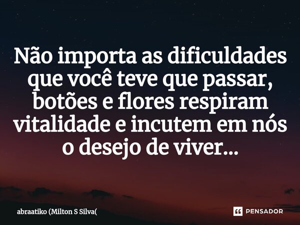 ⁠Não importa as dificuldades que você teve que passar, botões e flores respiram vitalidade e incutem em nós o desejo de viver...... Frase de abraatiko (Milton S Silva.