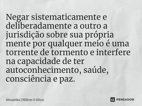 ⁠Negar sistematicamente e deliberadamente a outro a jurisdição sobre sua própria mente por qualquer meio é uma torrente de tormento e interfere na capacidade de... Frase de Abraatiko (Milton S Silva).