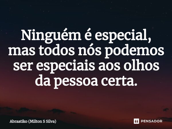 ⁠Ninguém é especial, mas todos nós podemos ser especiais aos olhos da pessoa certa.... Frase de Abraatiko (Milton S Silva).