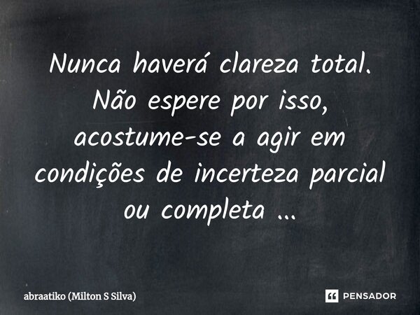 ⁠Nunca haverá clareza total. Não espere por isso, acostume-se a agir em condições de incerteza parcial ou completa ...... Frase de abraatiko (Milton S Silva).