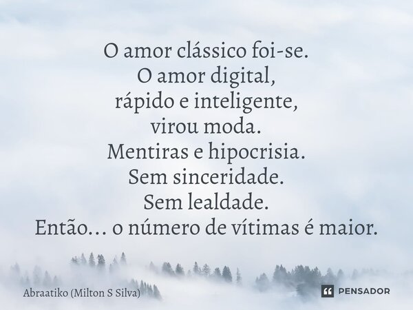 ⁠O amor clássico foi-se. O amor digital, rápido e inteligente, virou moda. Mentiras e hipocrisia. Sem sinceridade. Sem lealdade. Então... o número de vítimas é ... Frase de Abraatiko (Milton S Silva).