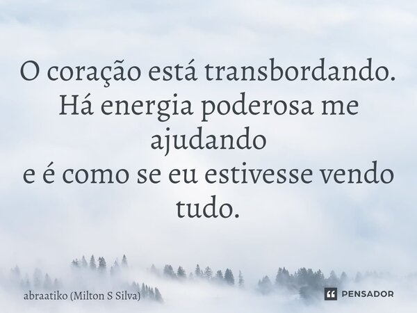 ⁠O coração está transbordando. Há energia poderosa me ajudando e é como se eu estivesse vendo tudo.... Frase de abraatiko (Milton S Silva).