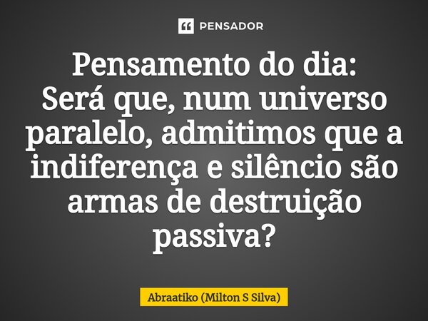 ⁠Pensamento do dia: Será que, num universo paralelo, admitimos que a indiferença e silêncio são armas de destruição passiva?... Frase de Abraatiko (Milton S Silva).