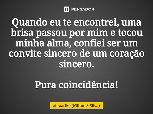 ⁠Quando eu te encontrei, uma brisa passou por mim e tocou minha alma, confiei ser um convite sincero de um coração sincero. Pura coincidência!... Frase de abraatiko (Milton S Silva).