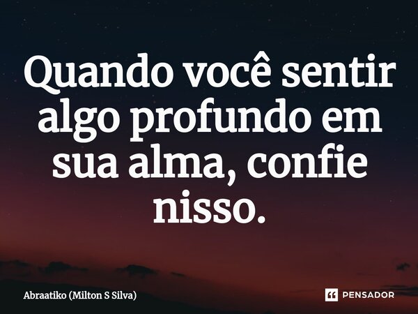 ⁠Quando você sentir algo profundo em sua alma, confie nisso.... Frase de Abraatiko (Milton S Silva).