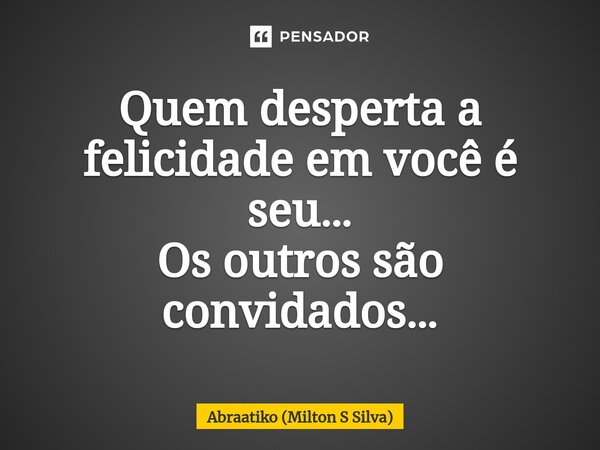 ⁠Quem desperta a felicidade em você é seu… Os outros são convidados…... Frase de Abraatiko (Milton S Silva).