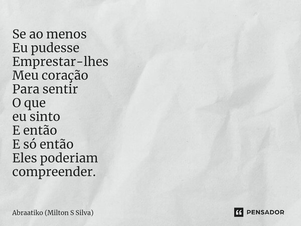 ⁠Se ao menos Eu pudesse Emprestar-lhes Meu coração Para sentir O que eu sinto E então E só então Eles poderiam compreender.... Frase de Abraatiko (Milton S Silva).