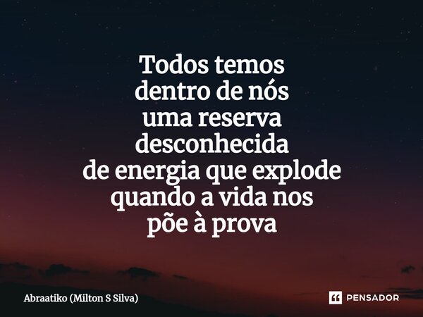 ⁠Todos temos dentro de nós uma reserva desconhecida de energia que explode quando a vida nos põe à prova... Frase de Abraatiko (Milton S Silva).